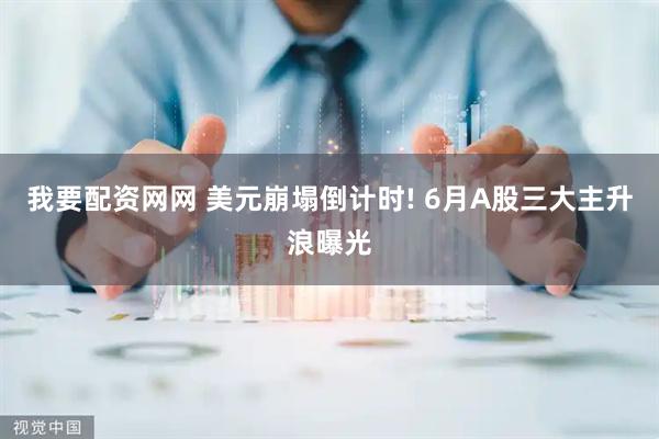 我要配资网网 美元崩塌倒计时! 6月A股三大主升浪曝光