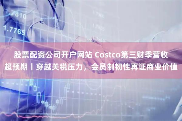 股票配资公司开户网站 Costco第三财季营收超预期丨穿越关税压力，会员制韧性再证商业价值