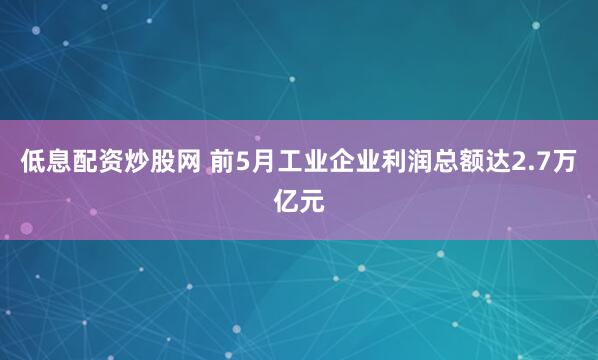 低息配资炒股网 前5月工业企业利润总额达2.7万亿元