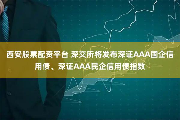 西安股票配资平台 深交所将发布深证AAA国企信用债、深证AAA民企信用债指数