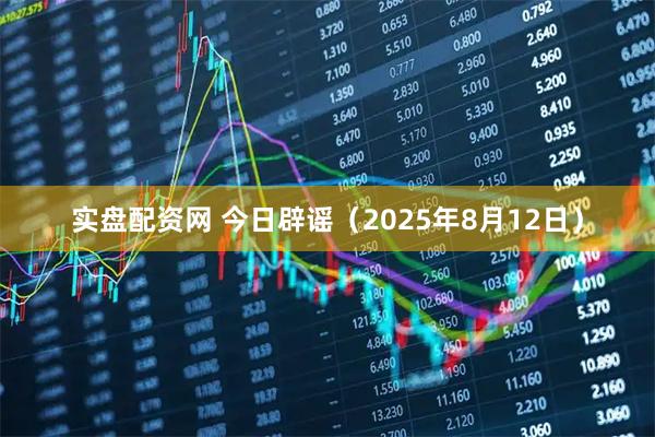 实盘配资网 今日辟谣（2025年8月12日）