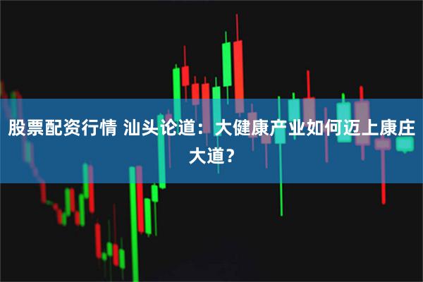 股票配资行情 汕头论道：大健康产业如何迈上康庄大道？