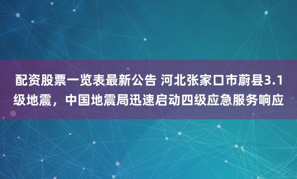 配资股票一览表最新公告 河北张家口市蔚县3.1级地震，中国地震局迅速启动四级应急服务响应