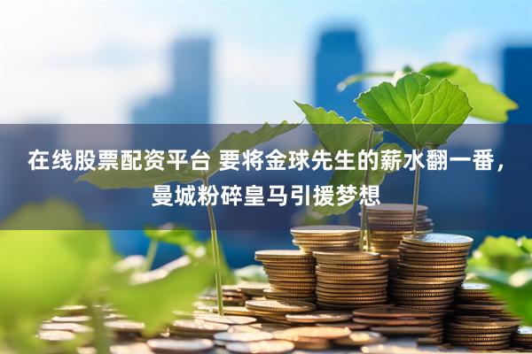 在线股票配资平台 要将金球先生的薪水翻一番，曼城粉碎皇马引援梦想