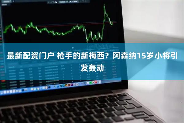 最新配资门户 枪手的新梅西？阿森纳15岁小将引发轰动