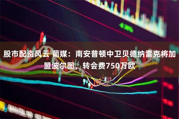 股市配资风云 葡媒：南安普顿中卫贝德纳雷克将加盟波尔图，转会费750万欧