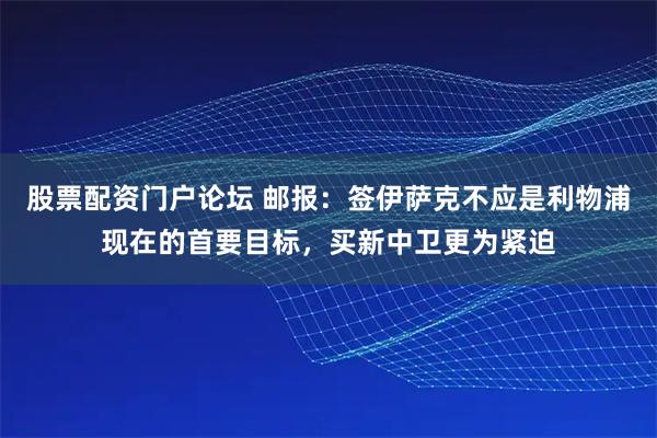 股票配资门户论坛 邮报：签伊萨克不应是利物浦现在的首要目标，买新中卫更为紧迫