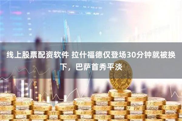 线上股票配资软件 拉什福德仅登场30分钟就被换下，巴萨首秀平淡